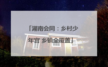 湖南会同：乡村少年宫 乡镇全覆盖