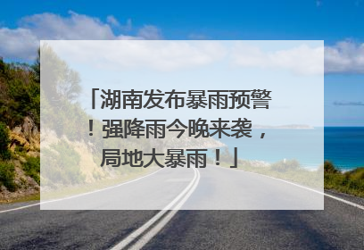 湖南发布暴雨预警！强降雨今晚来袭，局地大暴雨！