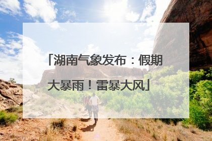 湖南气象发布：假期大暴雨！雷暴大风