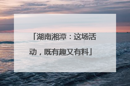 湖南湘潭：这场活动，既有趣又有料