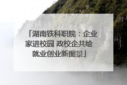 湖南铁科职院：企业家进校园 政校企共绘就业创业新图景