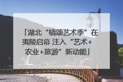 湖北“橘颂艺术季”在夷陵启幕 注入“艺术+农业+旅游”新动能