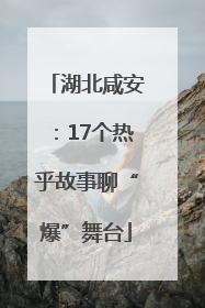 湖北咸安：17个热乎故事聊“爆”舞台