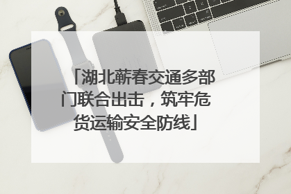 湖北蕲春交通多部门联合出击，筑牢危货运输安全防线
