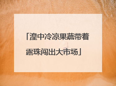 湟中冷凉果蔬带着露珠闯出大市场