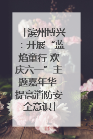 滨州博兴：开展“蓝焰童行 欢庆六一”主题嘉年华 提高消防安全意识