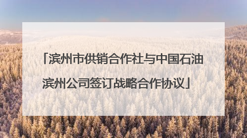 滨州市供销合作社与中国石油滨州公司签订战略合作协议