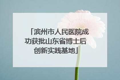 滨州市人民医院成功获批山东省博士后创新实践基地