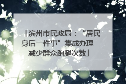滨州市民政局：“居民身后一件事”集成办理 减少群众跑腿次数