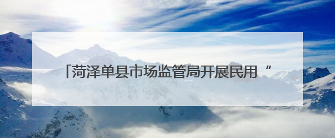 菏泽单县市场监管局开展民用“三表”计量及收费专项督导行动
