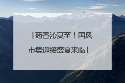 药香沁夏至！国风市集迎接盛夏来临