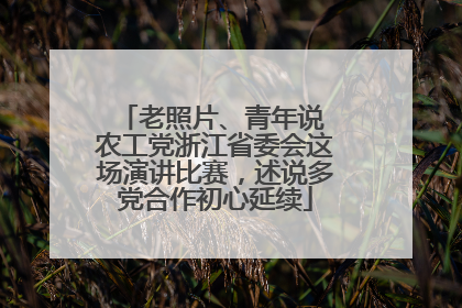 老照片、青年说 农工党浙江省委会这场演讲比赛，述说多党合作初心延续