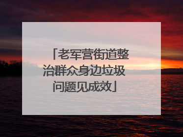 老军营街道整治群众身边垃圾问题见成效