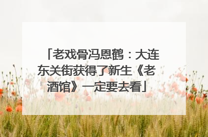 老戏骨冯恩鹤：大连东关街获得了新生《老酒馆》一定要去看