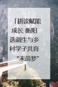 耕读赋能成长 衡阳选调生与乡村学子共育“禾苗梦”