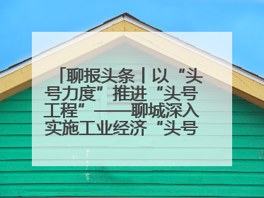 聊报头条丨以“头号力度”推进“头号工程”——聊城深入实施工业经济“头号工程”打造经济发展强引擎
