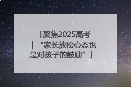 聚焦2025高考｜“家长放松心态也是对孩子的鼓励”
