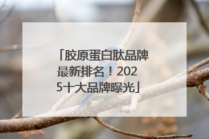 胶原蛋白肽品牌最新排名！2025十大品牌曝光