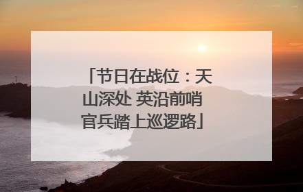 节日在战位：天山深处 英沿前哨官兵踏上巡逻路