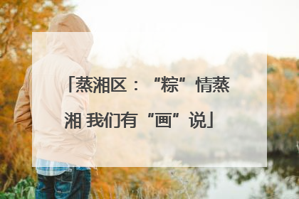 蒸湘区：“粽”情蒸湘 我们有“画”说