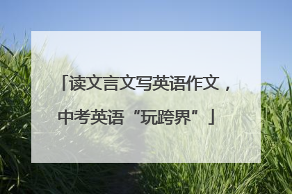 读文言文写英语作文，中考英语“玩跨界”