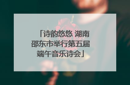 诗韵悠悠 湖南邵东市举行第五届端午音乐诗会