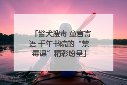 警犬搜毒 童言寄语 千年书院的“禁毒课”精彩纷呈