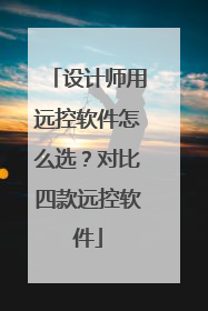 设计师用远控软件怎么选？对比四款远控软件