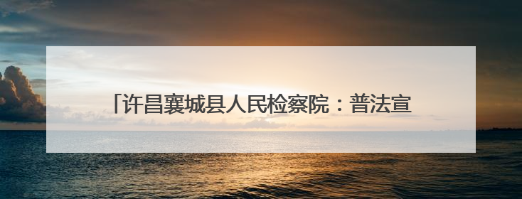 许昌襄城县人民检察院：普法宣传进校园 筑牢学生安全防线