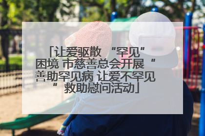 让爱驱散 “罕见” 困境 市慈善总会开展“善助罕见病 让爱不罕见”救助慰问活动