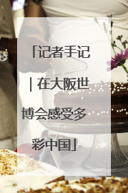 记者手记｜在大阪世博会感受多彩中国