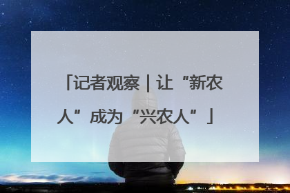 记者观察｜让“新农人”成为“兴农人”