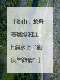 衡山：龙舟赛燃爆湘江 上演水上“速度与激情”