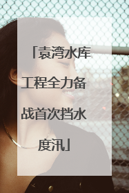 袁湾水库工程全力备战首次挡水度汛