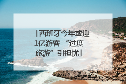 西班牙今年或迎1亿游客 “过度旅游”引担忧