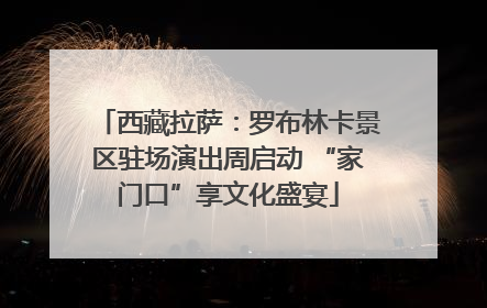 西藏拉萨：罗布林卡景区驻场演出周启动 “家门口”享文化盛宴