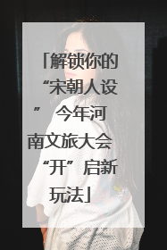 解锁你的“宋朝人设” 今年河南文旅大会“开”启新玩法