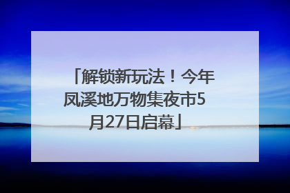 解锁新玩法！今年凤溪地万物集夜市5月27日启幕