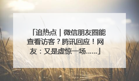追热点｜微信朋友圈能查看访客？腾讯回应！网友：又是虚惊一场……