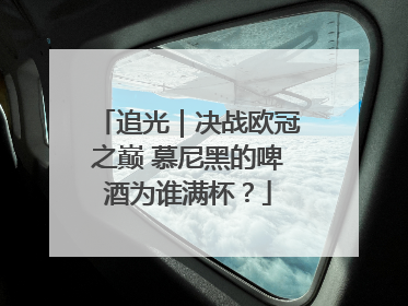 追光｜决战欧冠之巅 慕尼黑的啤酒为谁满杯？