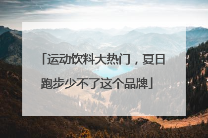 运动饮料大热门，夏日跑步少不了这个品牌