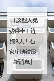 这些人免费乘坐！连续3天！石家庄地铁最新消息
