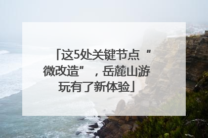这5处关键节点“微改造”，岳麓山游玩有了新体验