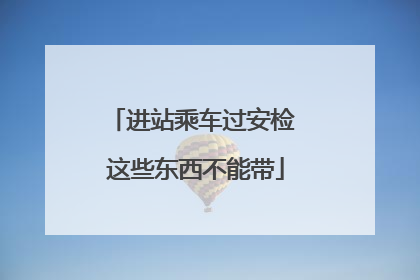 进站乘车过安检 这些东西不能带