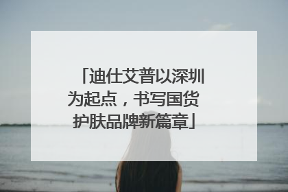 迪仕艾普以深圳为起点，书写国货护肤品牌新篇章