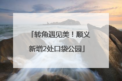 转角遇见美！顺义新增2处口袋公园