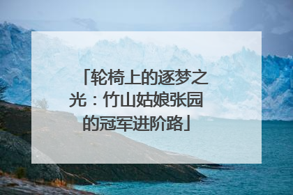 轮椅上的逐梦之光：竹山姑娘张园的冠军进阶路