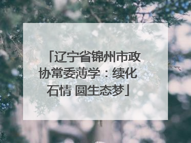 辽宁省锦州市政协常委薄学：续化石情 圆生态梦