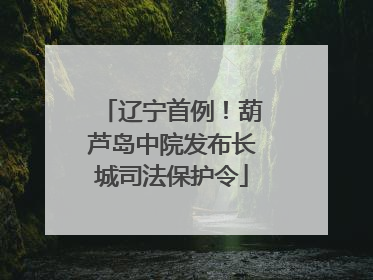 辽宁首例！葫芦岛中院发布长城司法保护令