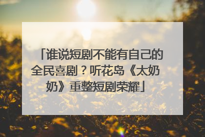 谁说短剧不能有自己的全民喜剧？听花岛《太奶奶》重整短剧荣耀